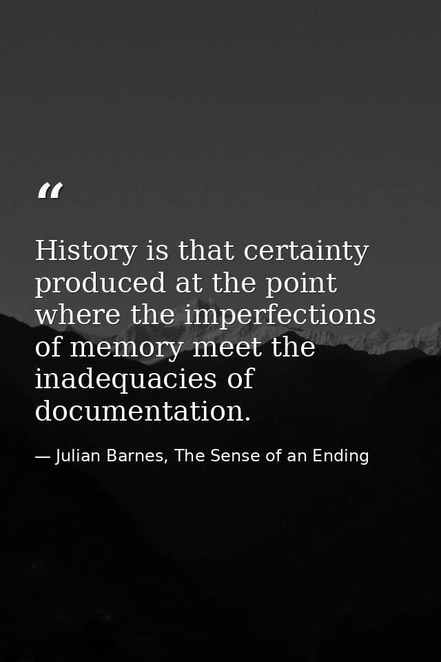 History is that certainty produced at the point where the imperfections of memory meet the inadequacies of documentation — Julian Barnes, The Sense of an Ending