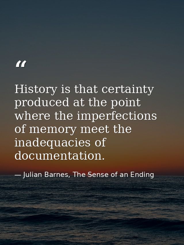 History is that certainty produced at the point where the imperfections of memory meet the inadequacies of documentation — Julian Barnes, The Sense of an Ending