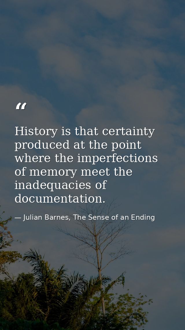 History is that certainty produced at the point where the imperfections of memory meet the inadequacies of documentation — Julian Barnes, The Sense of an Ending