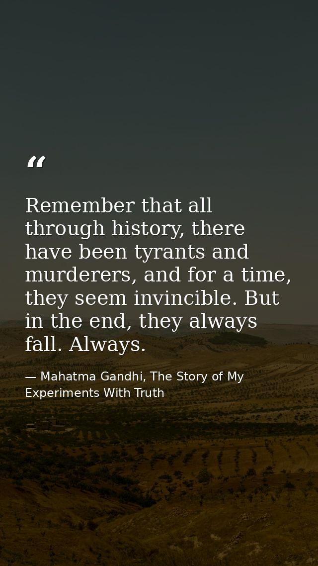 Remember that all through history, there have been tyrants and murderers, and for a time, they seem invincible. But in t — Mahatma Gandhi, The Story of My Experiments With Truth