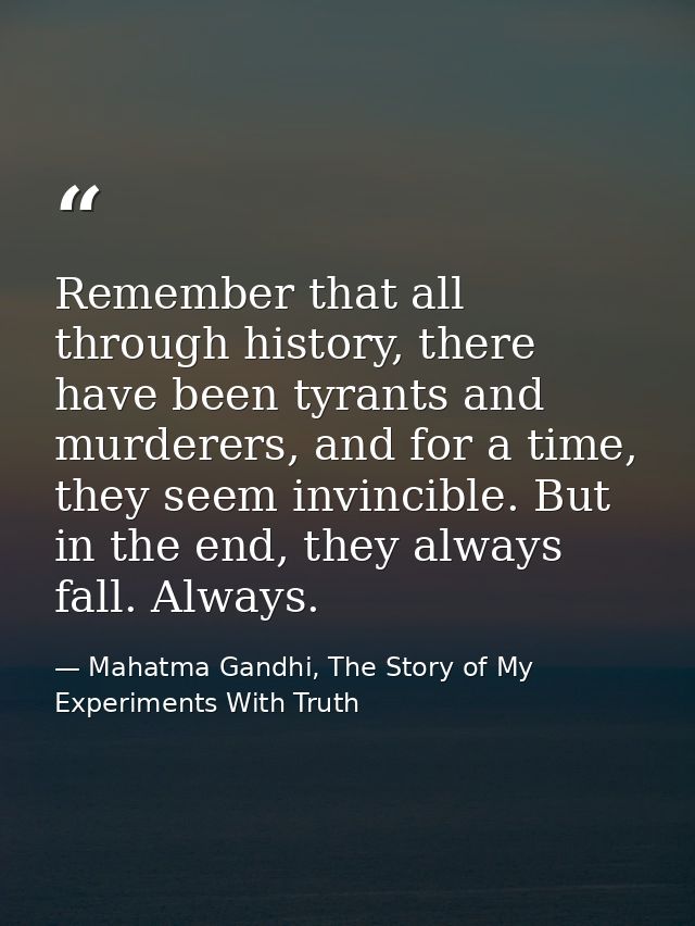 Remember that all through history, there have been tyrants and murderers, and for a time, they seem invincible. But in t — Mahatma Gandhi, The Story of My Experiments With Truth