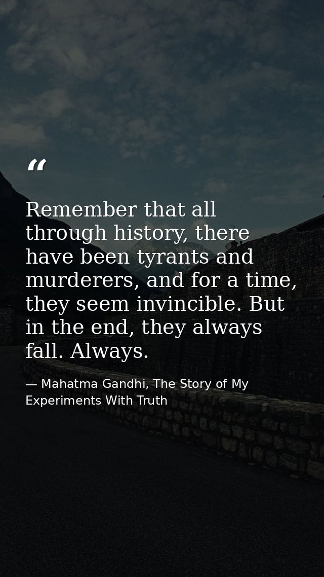 Remember that all through history, there have been tyrants and murderers, and for a time, they seem invincible. But in t — Mahatma Gandhi, The Story of My Experiments With Truth