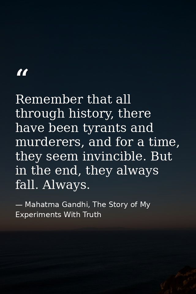 Remember that all through history, there have been tyrants and murderers, and for a time, they seem invincible. But in t — Mahatma Gandhi, The Story of My Experiments With Truth