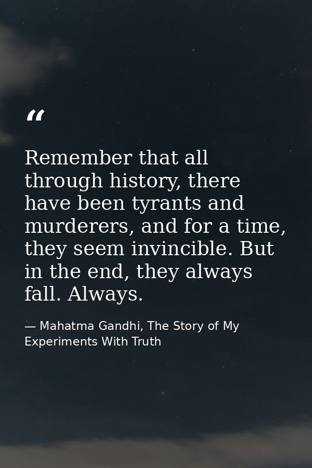 Remember that all through history, there have been tyrants and murderers, and for a time, they seem invincible. But in t — Mahatma Gandhi, The Story of My Experiments With Truth