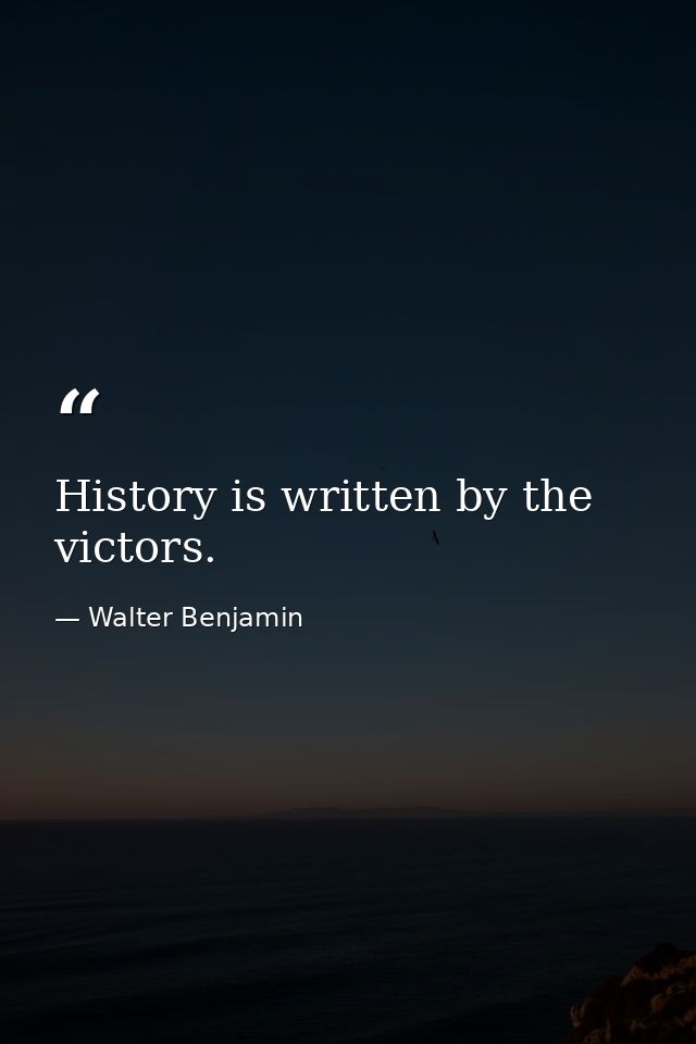 History is written by the victors. — Walter Benjamin