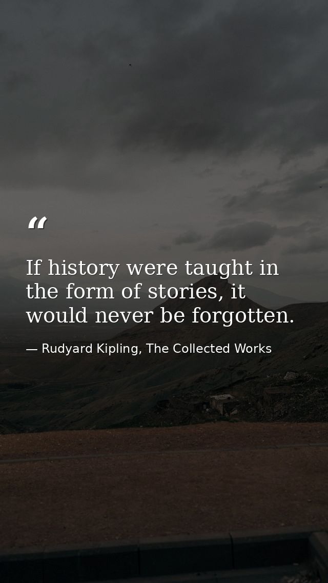 If history were taught in the form of stories, it would never be forgotten. — Rudyard Kipling, The Collected Works