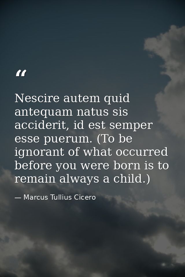Nescire autem quid antequam natus sis acciderit, id est semper esse puerum. (To be ignorant of what occurred before you  — Marcus Tullius Cicero