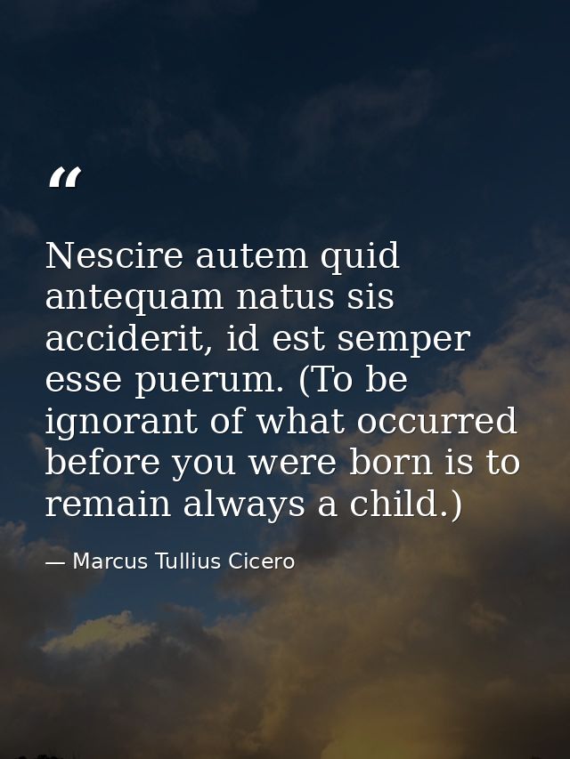 Nescire autem quid antequam natus sis acciderit, id est semper esse puerum. (To be ignorant of what occurred before you  — Marcus Tullius Cicero