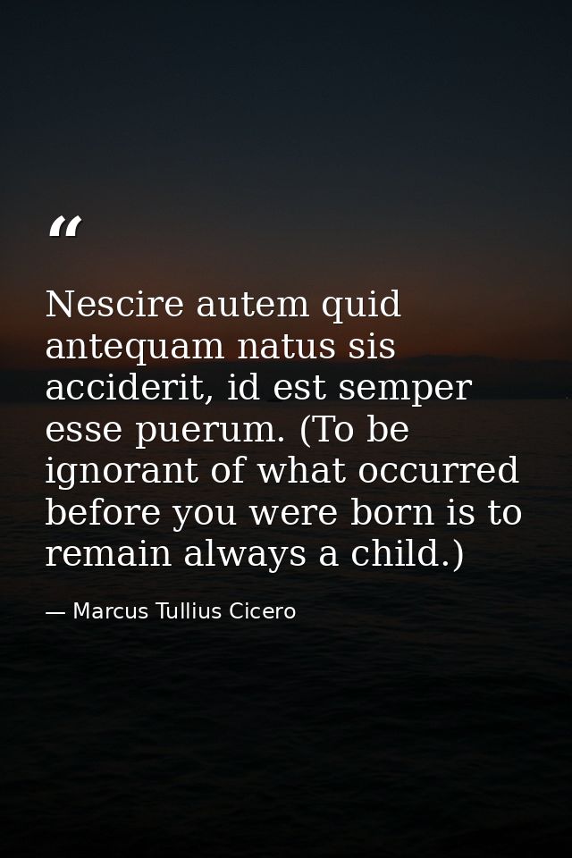 Nescire autem quid antequam natus sis acciderit, id est semper esse puerum. (To be ignorant of what occurred before you  — Marcus Tullius Cicero