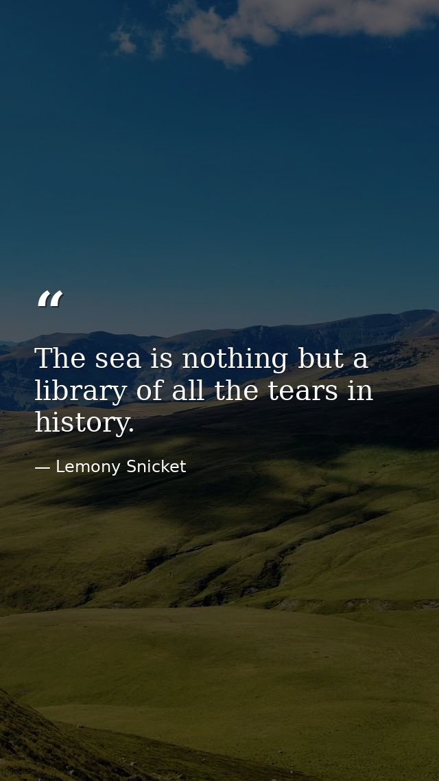 The sea is nothing but a library of all the tears in history. — Lemony Snicket