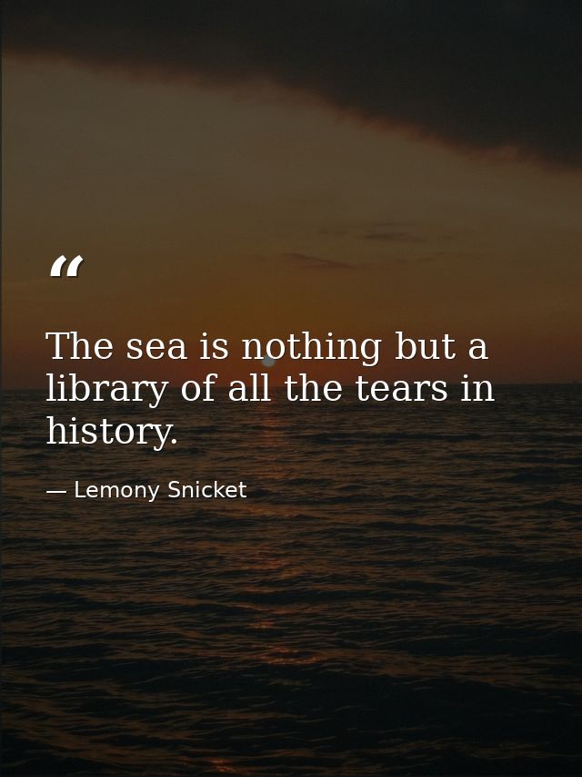 The sea is nothing but a library of all the tears in history. — Lemony Snicket