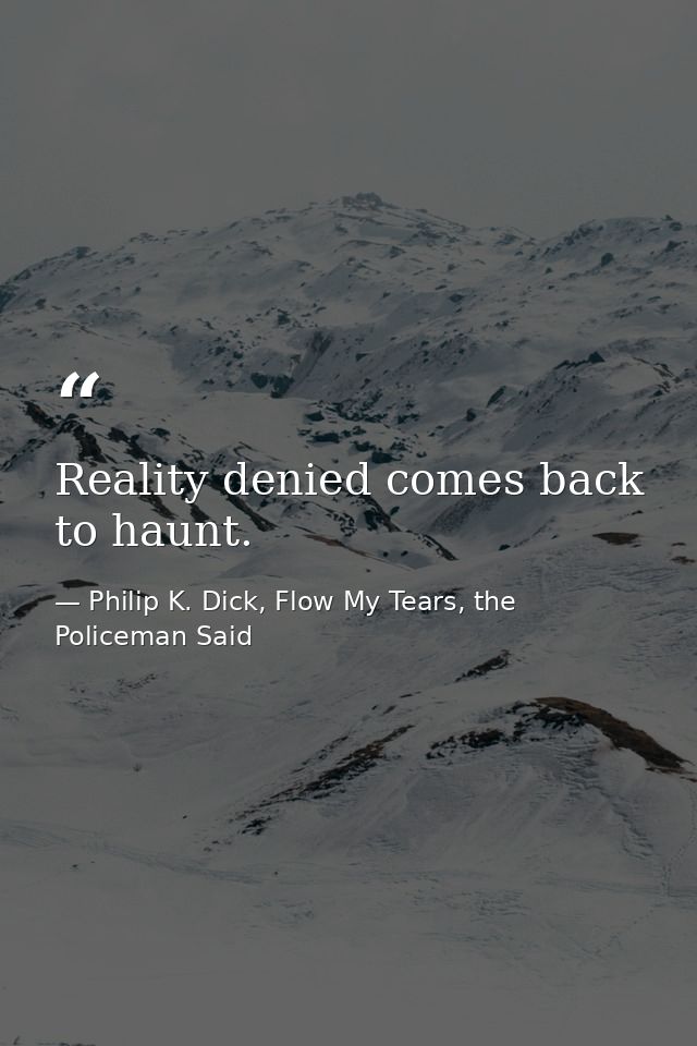 Reality denied comes back to haunt. — Philip K. Dick, Flow My Tears, the Policeman Said