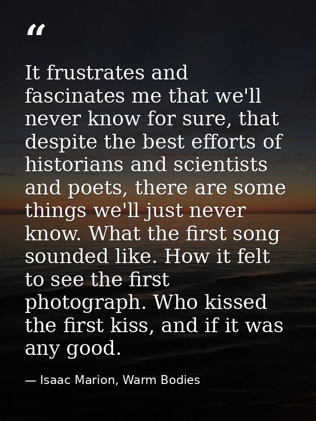 It frustrates and fascinates me that we'll never know for sure, that despite the best efforts of historians and scientis — Isaac Marion, Warm Bodies