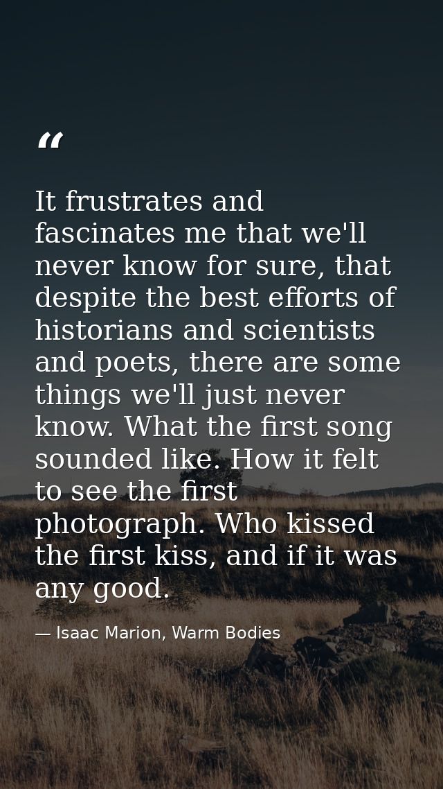 It frustrates and fascinates me that we'll never know for sure, that despite the best efforts of historians and scientis — Isaac Marion, Warm Bodies