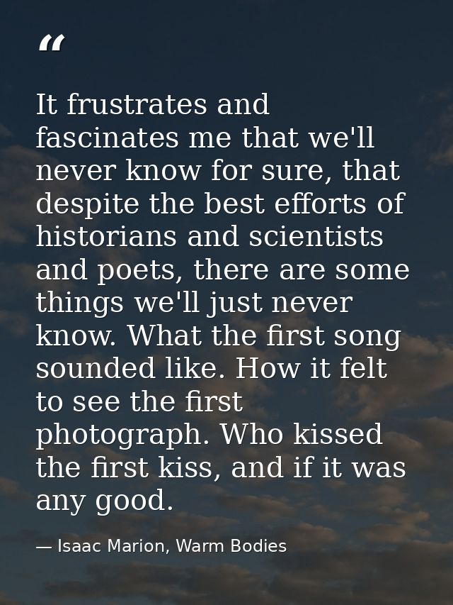 It frustrates and fascinates me that we'll never know for sure, that despite the best efforts of historians and scientis — Isaac Marion, Warm Bodies