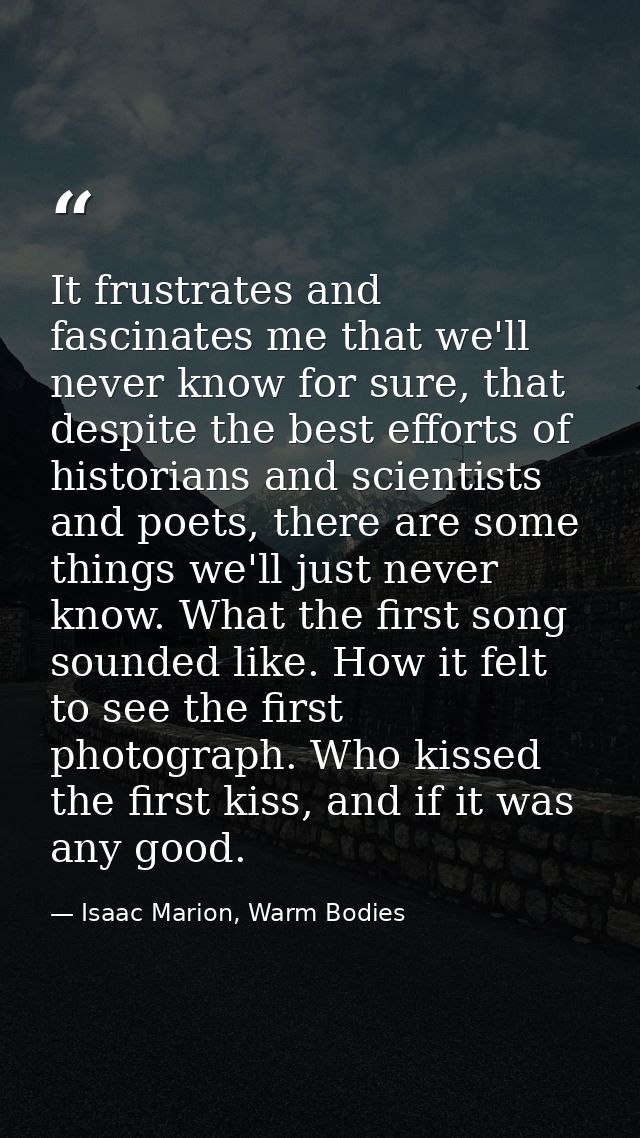 It frustrates and fascinates me that we'll never know for sure, that despite the best efforts of historians and scientis — Isaac Marion, Warm Bodies