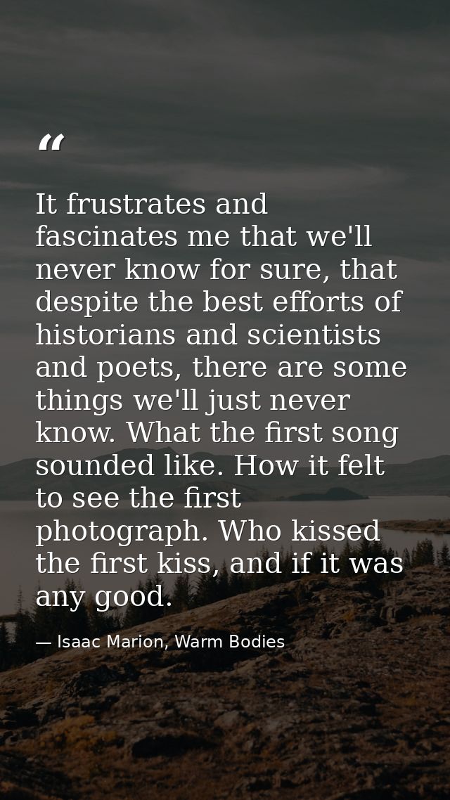 It frustrates and fascinates me that we'll never know for sure, that despite the best efforts of historians and scientis — Isaac Marion, Warm Bodies