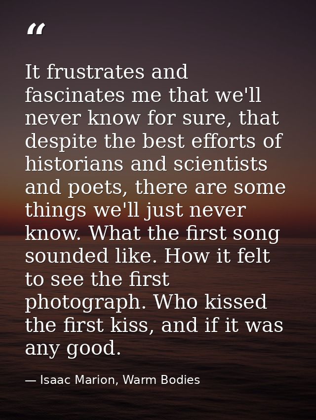 It frustrates and fascinates me that we'll never know for sure, that despite the best efforts of historians and scientis — Isaac Marion, Warm Bodies