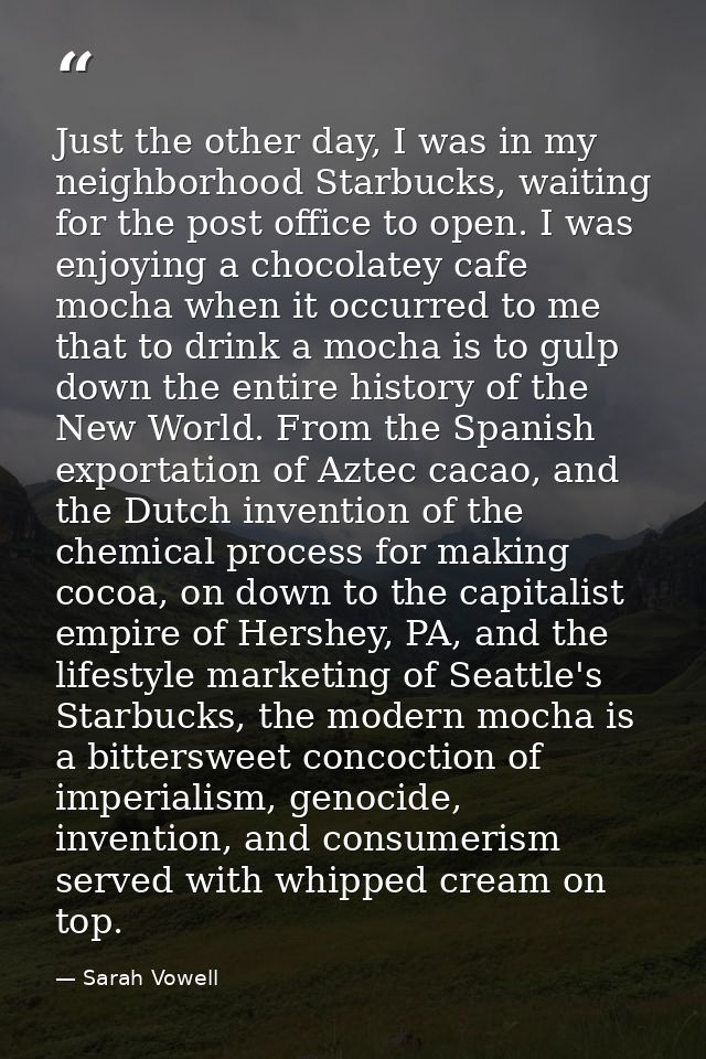 Just the other day, I was in my neighborhood Starbucks, waiting for the post office to open. I was enjoying a chocolatey — Sarah Vowell