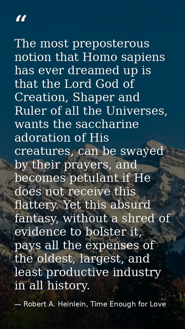 The most preposterous notion that Homo sapiens has ever dreamed up is that the Lord God of Creation, Shaper and Ruler of — Robert A. Heinlein, Time Enough for Love