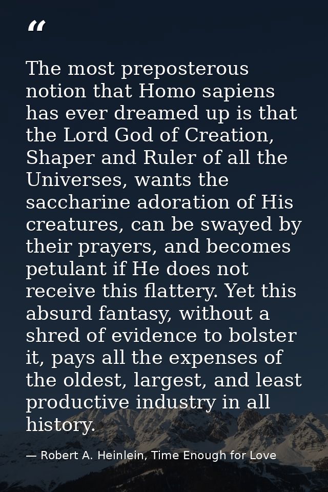 The most preposterous notion that Homo sapiens has ever dreamed up is that the Lord God of Creation, Shaper and Ruler of — Robert A. Heinlein, Time Enough for Love