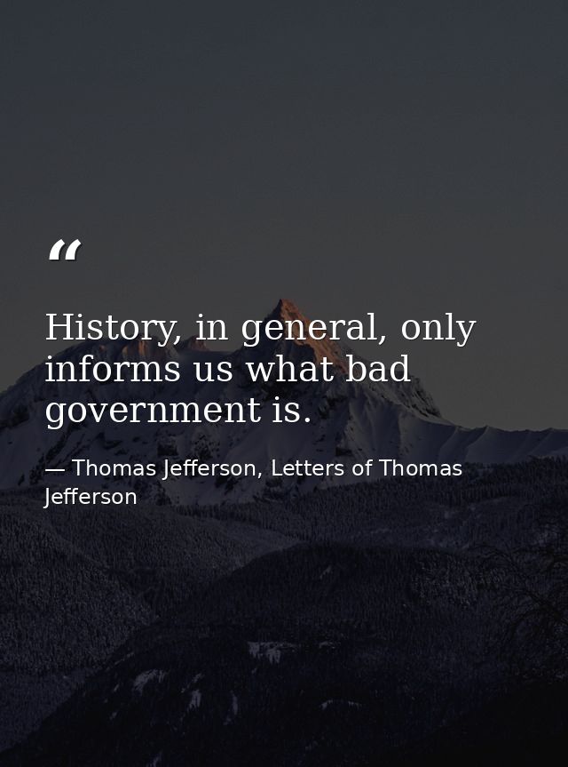 History, in general, only informs us what bad government is. — Thomas Jefferson, Letters of Thomas Jefferson