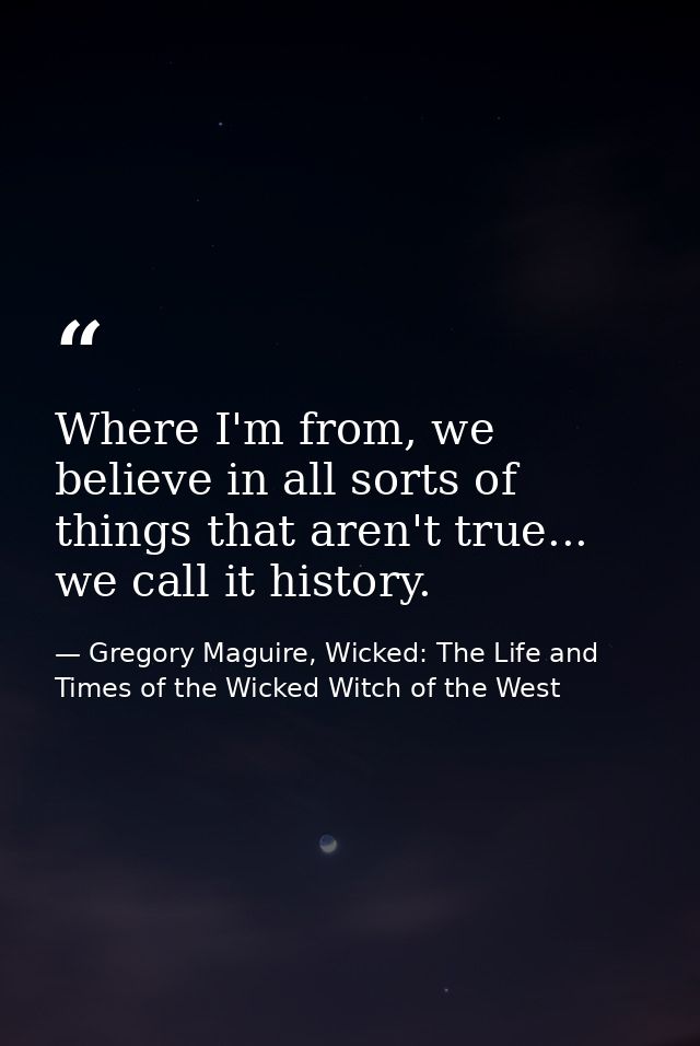 Where I'm from, we believe in all sorts of things that aren't true... we call it history. — Gregory Maguire, Wicked: The Life and Times of the Wicked Witch of the West