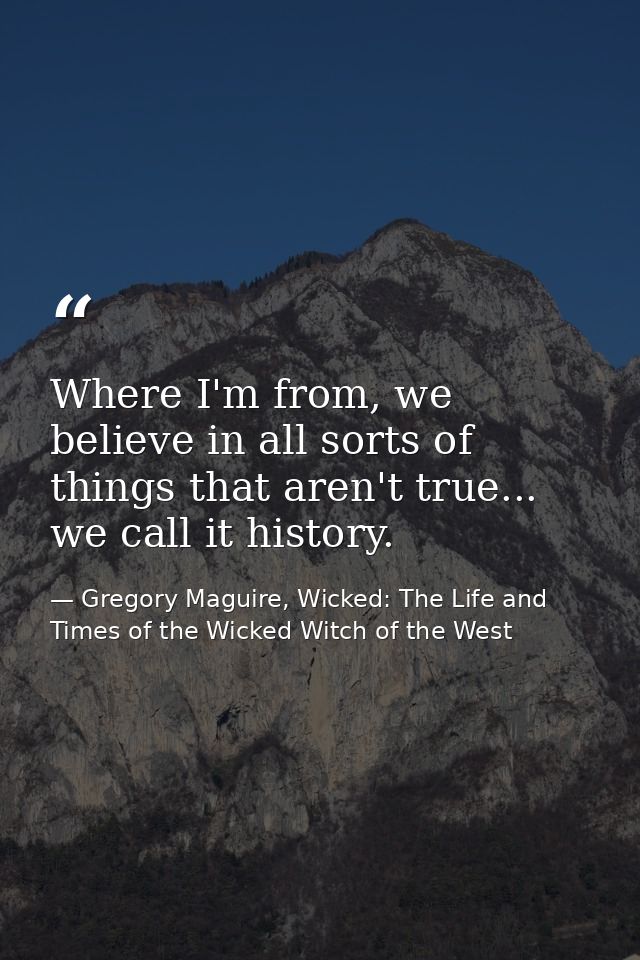 Where I'm from, we believe in all sorts of things that aren't true... we call it history. — Gregory Maguire, Wicked: The Life and Times of the Wicked Witch of the West