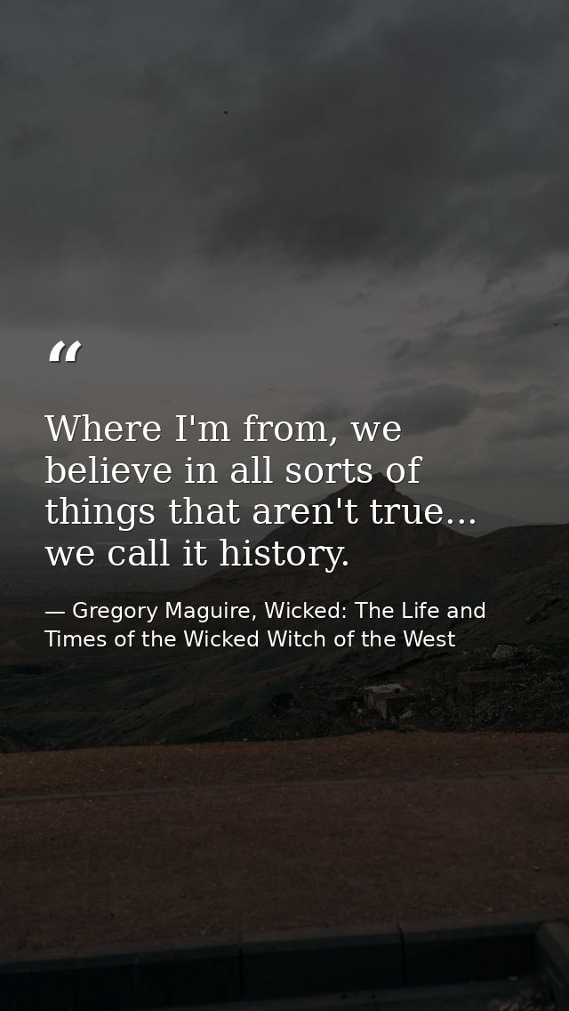 Where I'm from, we believe in all sorts of things that aren't true... we call it history. — Gregory Maguire, Wicked: The Life and Times of the Wicked Witch of the West