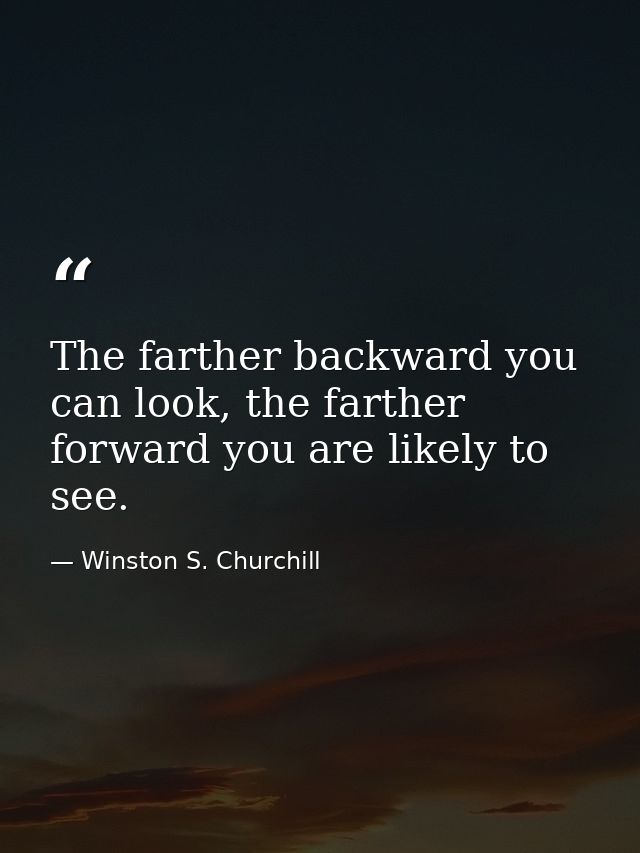 The farther backward you can look, the farther forward you are likely to see. — Winston S. Churchill