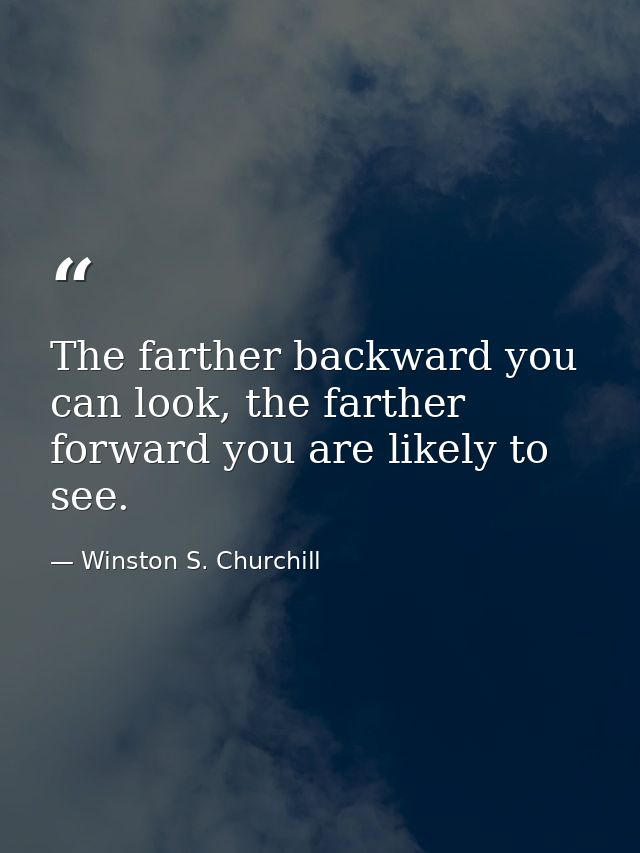 The farther backward you can look, the farther forward you are likely to see. — Winston S. Churchill