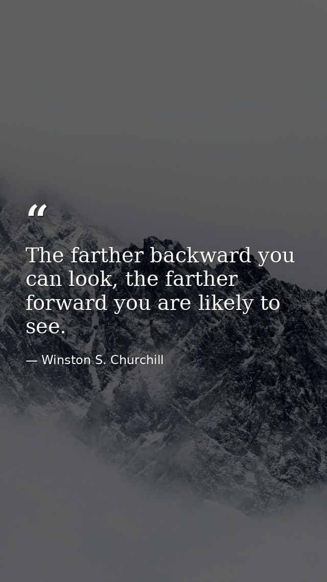The farther backward you can look, the farther forward you are likely to see. — Winston S. Churchill
