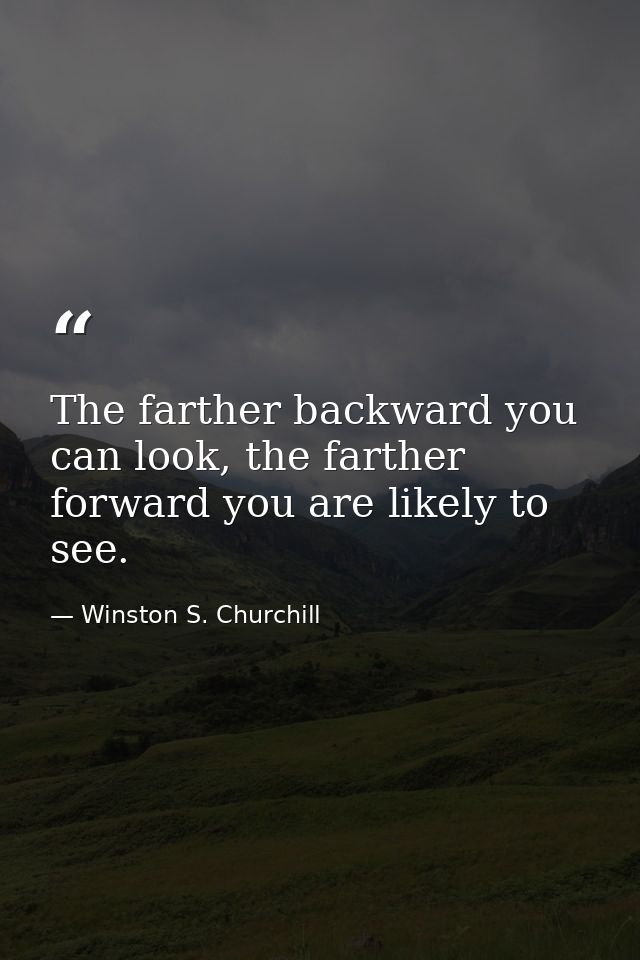 The farther backward you can look, the farther forward you are likely to see. — Winston S. Churchill