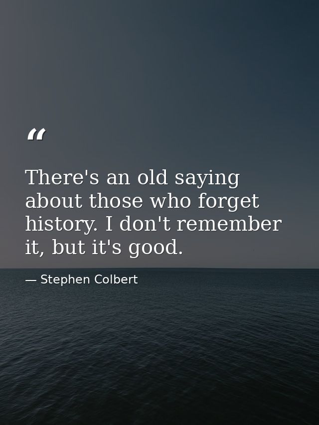 There's an old saying about those who forget history. I don't remember it, but it's good. — Stephen Colbert