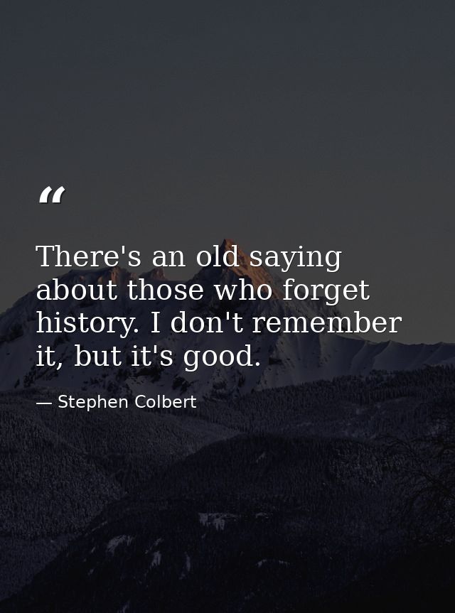 There's an old saying about those who forget history. I don't remember it, but it's good. — Stephen Colbert