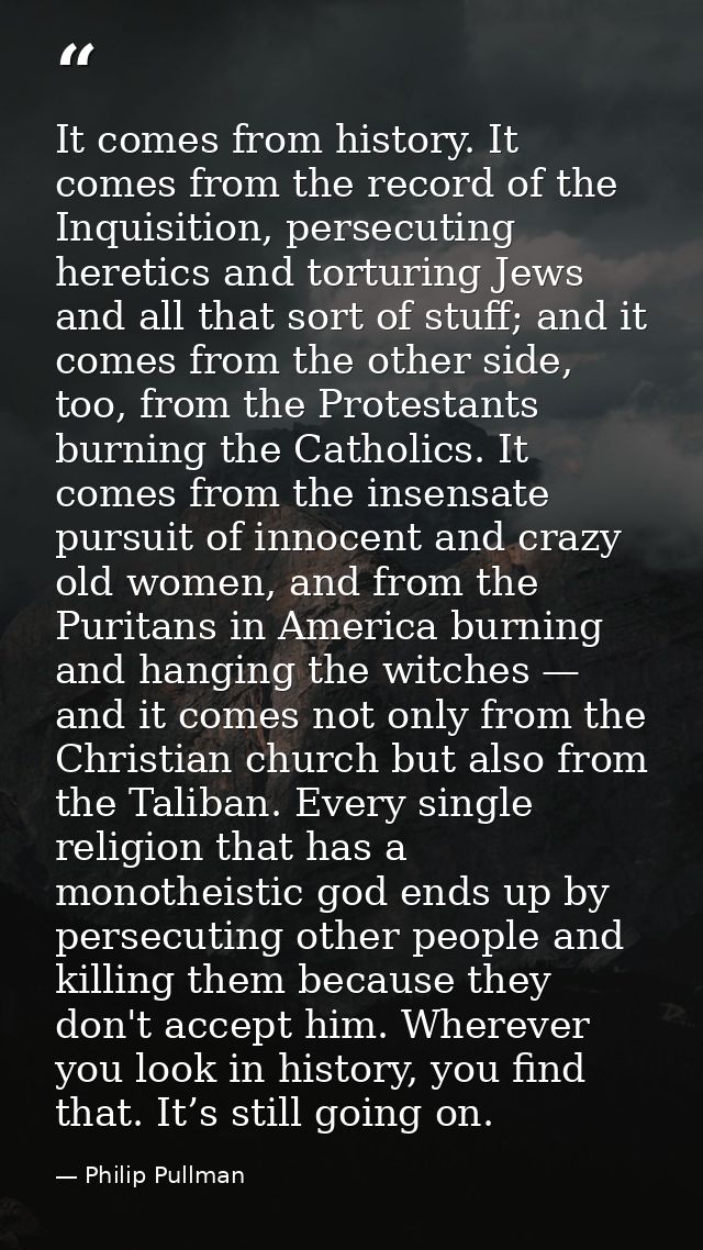 It comes from history. It comes from the record of the Inquisition, persecuting heretics and torturing Jews and all that — Philip Pullman