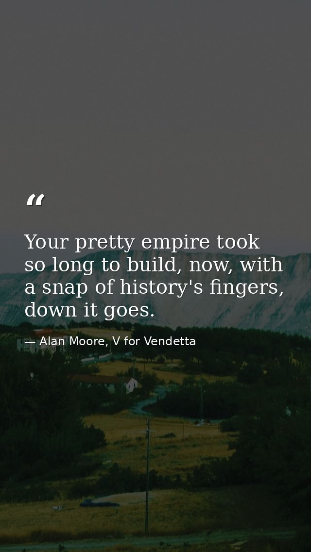 Your pretty empire took so long to build, now, with a snap of history's fingers, down it goes. — Alan Moore, V for Vendetta