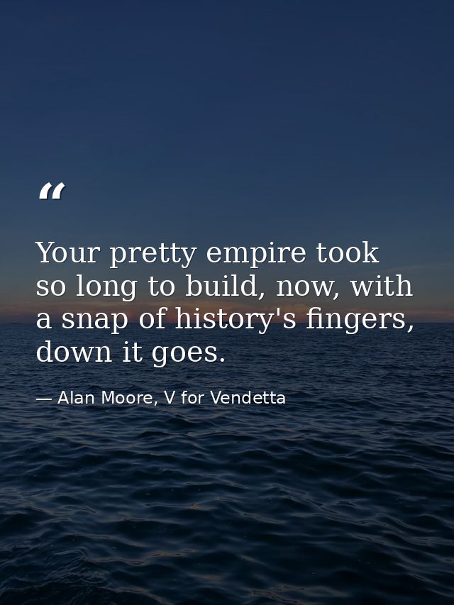 Your pretty empire took so long to build, now, with a snap of history's fingers, down it goes. — Alan Moore, V for Vendetta