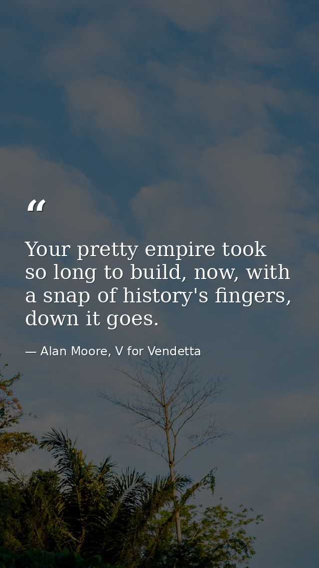 Your pretty empire took so long to build, now, with a snap of history's fingers, down it goes. — Alan Moore, V for Vendetta