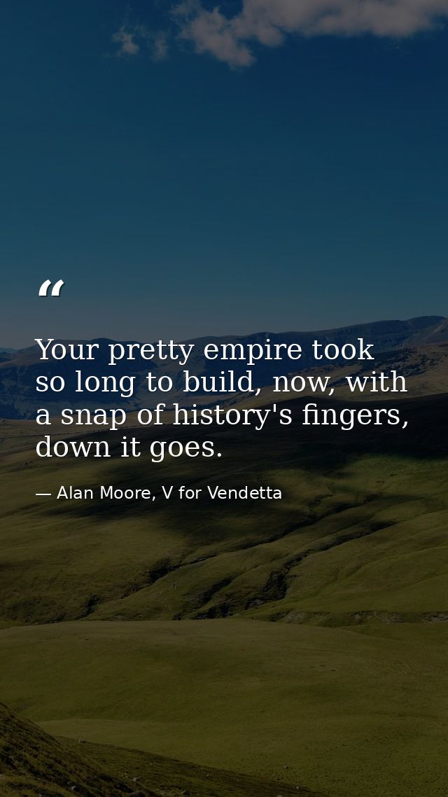 Your pretty empire took so long to build, now, with a snap of history's fingers, down it goes. — Alan Moore, V for Vendetta