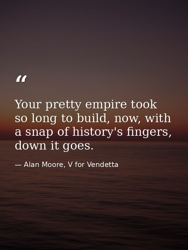 Your pretty empire took so long to build, now, with a snap of history's fingers, down it goes. — Alan Moore, V for Vendetta