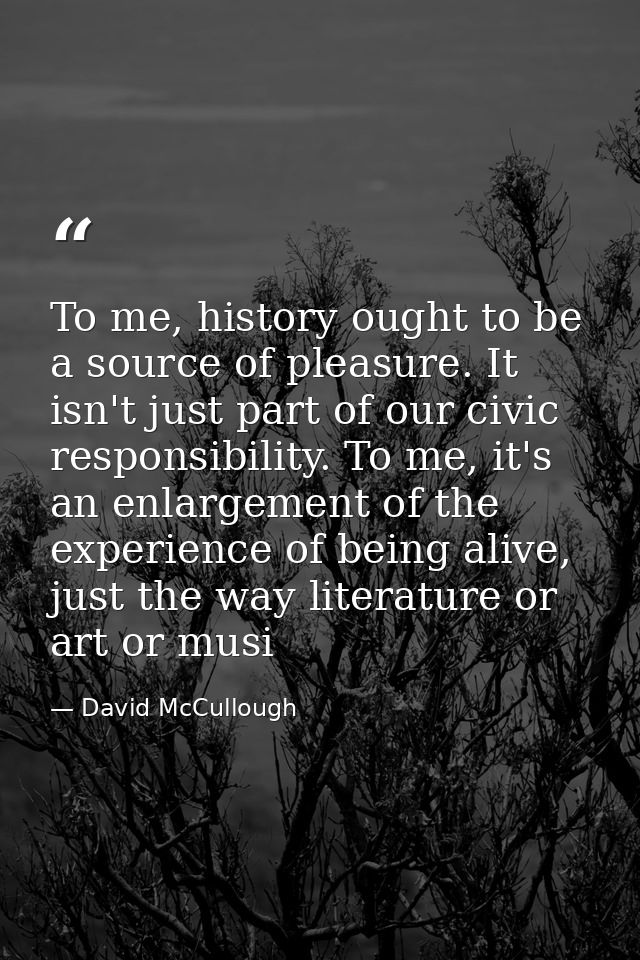 To me, history ought to be a source of pleasure. It isn't just part of our civic responsibility. To me, it's an enlargem — David McCullough