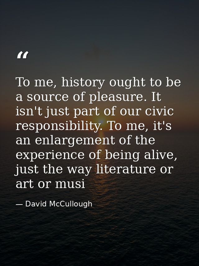To me, history ought to be a source of pleasure. It isn't just part of our civic responsibility. To me, it's an enlargem — David McCullough