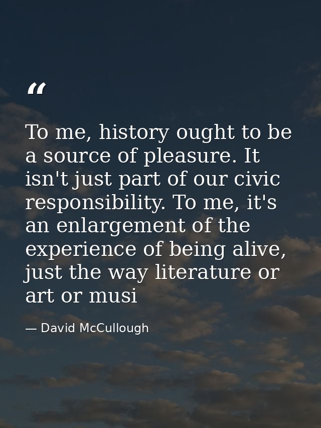 To me, history ought to be a source of pleasure. It isn't just part of our civic responsibility. To me, it's an enlargem — David McCullough