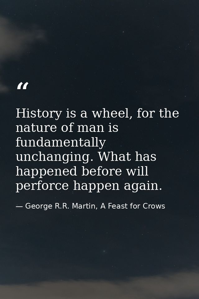 History is a wheel, for the nature of man is fundamentally unchanging. What has happened before will perforce happen aga — George R.R. Martin, A Feast for Crows