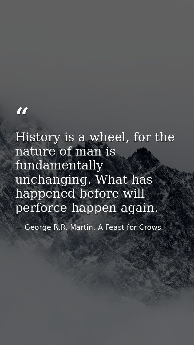 History is a wheel, for the nature of man is fundamentally unchanging. What has happened before will perforce happen aga — George R.R. Martin, A Feast for Crows
