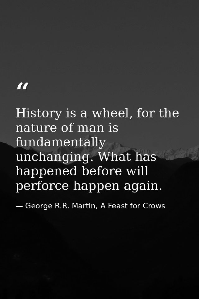 History is a wheel, for the nature of man is fundamentally unchanging. What has happened before will perforce happen aga — George R.R. Martin, A Feast for Crows