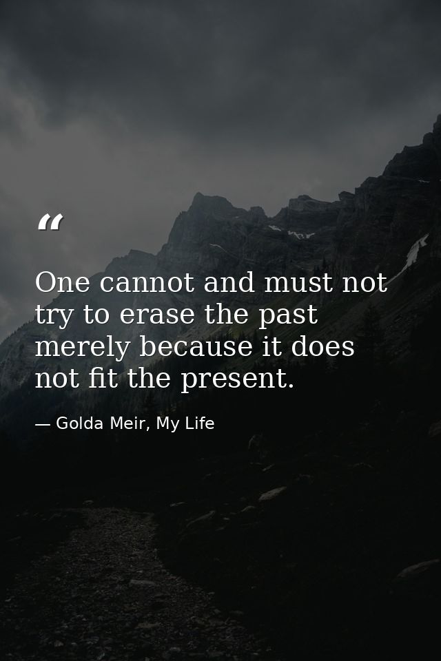 One cannot and must not try to erase the past merely because it does not fit the present. — Golda Meir, My Life