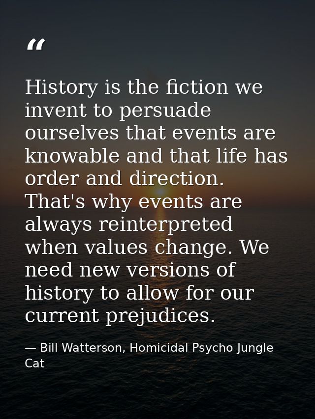 History is the fiction we invent to persuade ourselves that events are knowable and that life has order and direction. T — Bill Watterson, Homicidal Psycho Jungle Cat