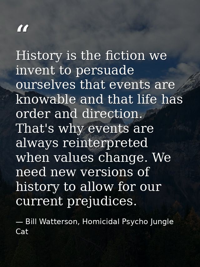 History is the fiction we invent to persuade ourselves that events are knowable and that life has order and direction. T — Bill Watterson, Homicidal Psycho Jungle Cat